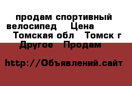 продам спортивный велосипед. › Цена ­ 7 000 - Томская обл., Томск г. Другое » Продам   